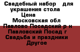Свадебный набор - для украшения стола  › Цена ­ 3 500 - Московская обл., Павлово-Посадский р-н, Павловский Посад г. Свадьба и праздники » Другое   